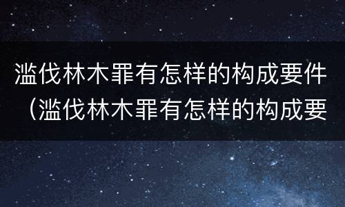 滥伐林木罪有怎样的构成要件（滥伐林木罪有怎样的构成要件和标准）