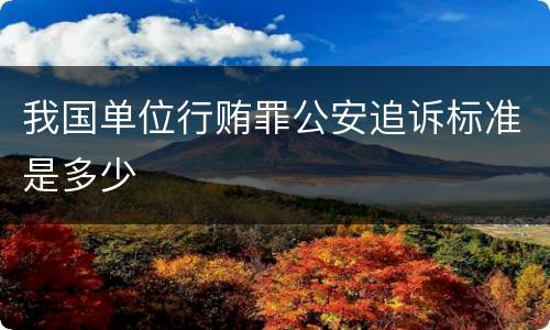 我国单位行贿罪公安追诉标准是多少