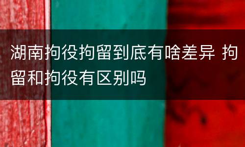 湖南拘役拘留到底有啥差异 拘留和拘役有区别吗