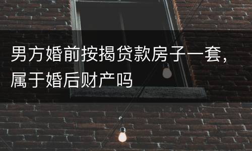 男方婚前按揭贷款房子一套，属于婚后财产吗