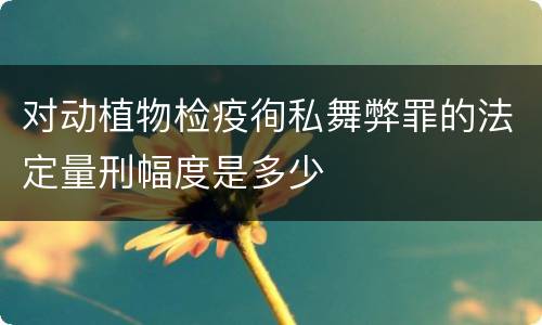 对动植物检疫徇私舞弊罪的法定量刑幅度是多少