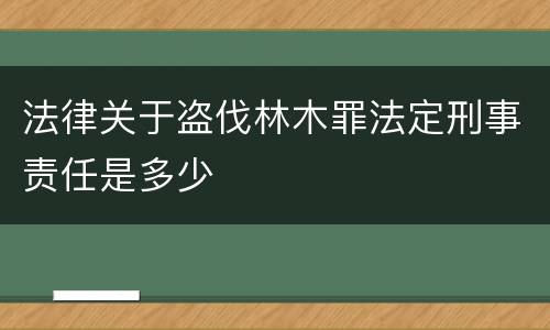 法律关于盗伐林木罪法定刑事责任是多少
