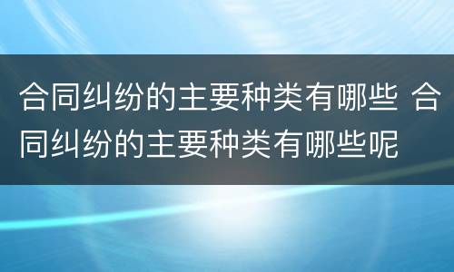 合同纠纷的主要种类有哪些 合同纠纷的主要种类有哪些呢