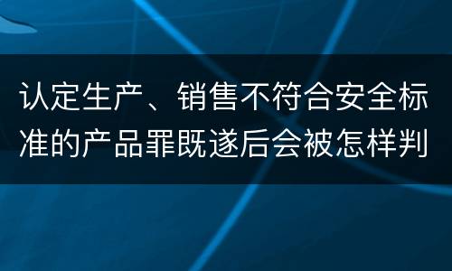 认定生产、销售不符合安全标准的产品罪既遂后会被怎样判刑