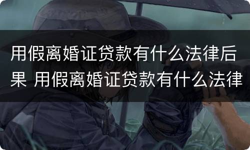 用假离婚证贷款有什么法律后果 用假离婚证贷款有什么法律后果嘛