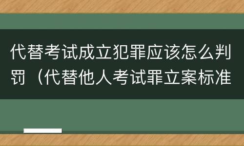 代替考试成立犯罪应该怎么判罚（代替他人考试罪立案标准）