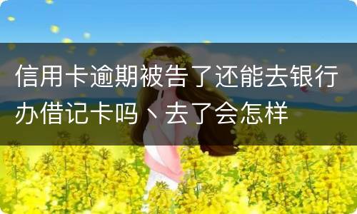 信用卡逾期被告了还能去银行办借记卡吗丶去了会怎样