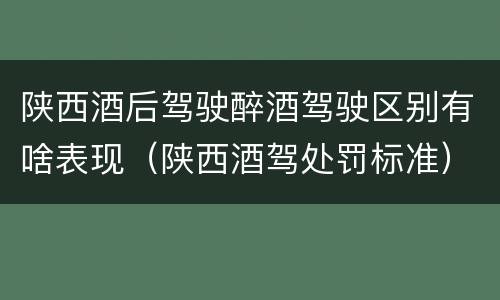 陕西酒后驾驶醉酒驾驶区别有啥表现（陕西酒驾处罚标准）