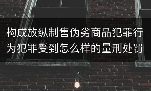 构成放纵制售伪劣商品犯罪行为犯罪受到怎么样的量刑处罚