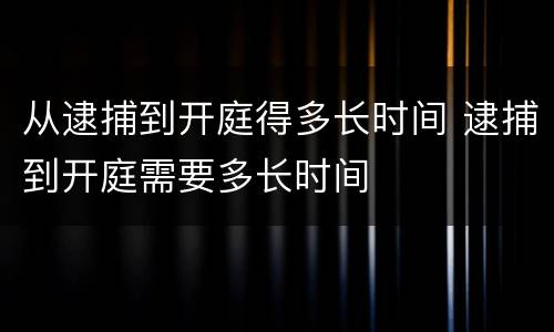 从逮捕到开庭得多长时间 逮捕到开庭需要多长时间