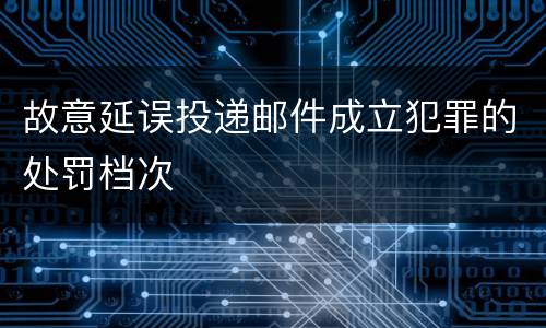 故意延误投递邮件成立犯罪的处罚档次