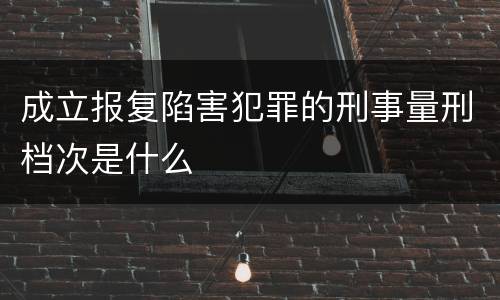 成立报复陷害犯罪的刑事量刑档次是什么