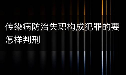 传染病防治失职构成犯罪的要怎样判刑