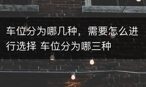 车位分为哪几种，需要怎么进行选择 车位分为哪三种