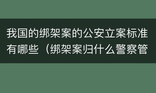 我国的绑架案的公安立案标准有哪些（绑架案归什么警察管）