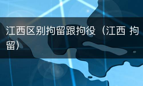 江西区别拘留跟拘役（江西 拘留）