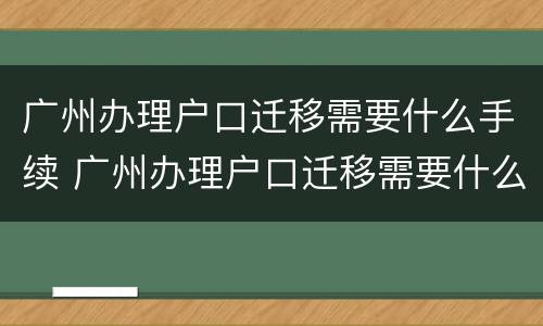 广州办理户口迁移需要什么手续 广州办理户口迁移需要什么手续吗