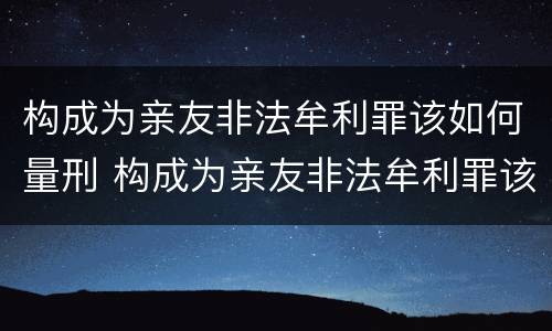 构成为亲友非法牟利罪该如何量刑 构成为亲友非法牟利罪该如何量刑呢