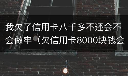 我欠了信用卡八千多不还会不会做牢（欠信用卡8000块钱会坐牢吗）