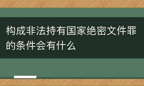 构成非法持有国家绝密文件罪的条件会有什么