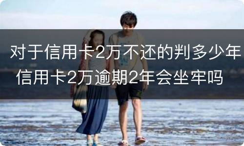 对于信用卡2万不还的判多少年 信用卡2万逾期2年会坐牢吗