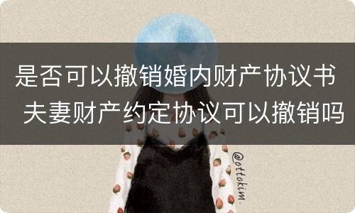是否可以撤销婚内财产协议书 夫妻财产约定协议可以撤销吗