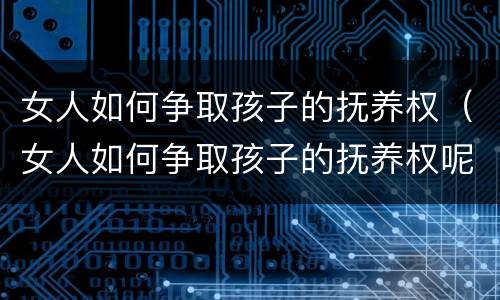 女人如何争取孩子的抚养权（女人如何争取孩子的抚养权呢）