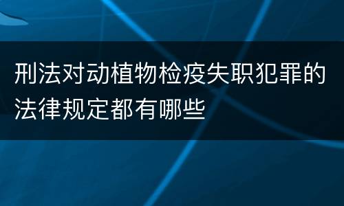 刑法对动植物检疫失职犯罪的法律规定都有哪些