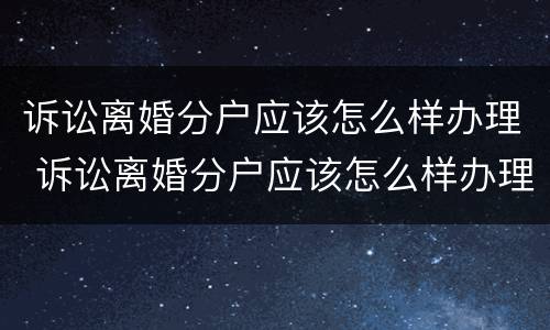 诉讼离婚分户应该怎么样办理 诉讼离婚分户应该怎么样办理呢