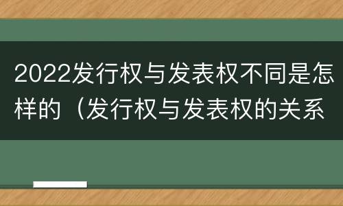 2022发行权与发表权不同是怎样的（发行权与发表权的关系）
