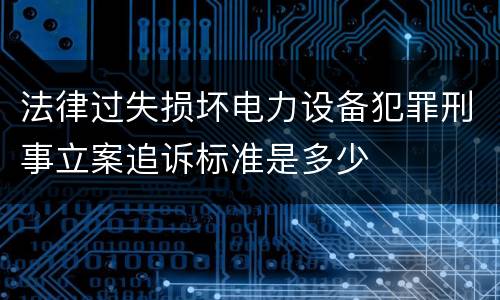法律过失损坏电力设备犯罪刑事立案追诉标准是多少