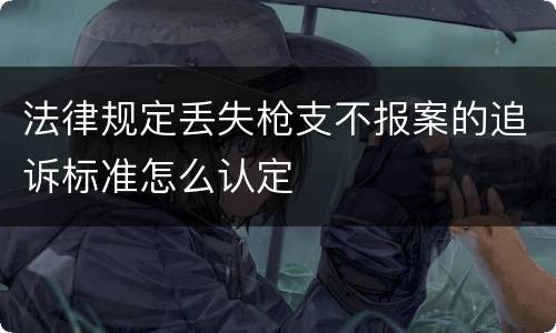 法律规定丢失枪支不报案的追诉标准怎么认定