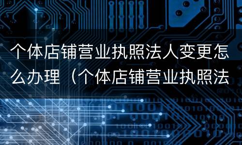 个体店铺营业执照法人变更怎么办理（个体店铺营业执照法人变更怎么办理的）