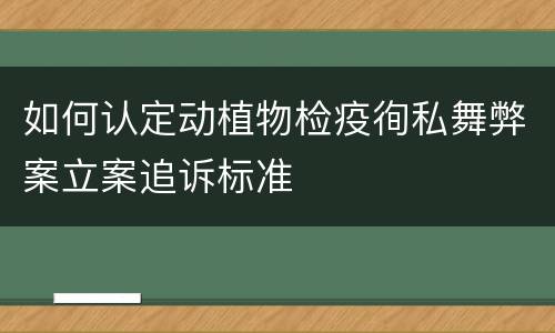 如何认定动植物检疫徇私舞弊案立案追诉标准