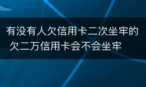 有没有人欠信用卡二次坐牢的 欠二万信用卡会不会坐牢