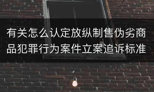 有关怎么认定放纵制售伪劣商品犯罪行为案件立案追诉标准
