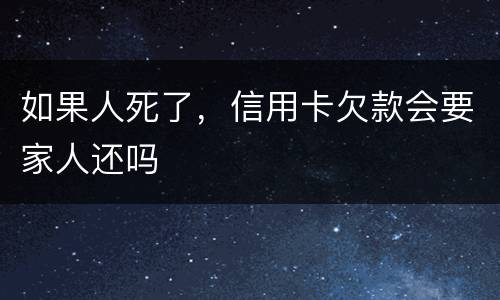 如果人死了，信用卡欠款会要家人还吗