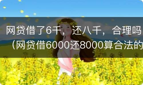 网贷借了6千，还八千，合理吗（网贷借6000还8000算合法的吗）