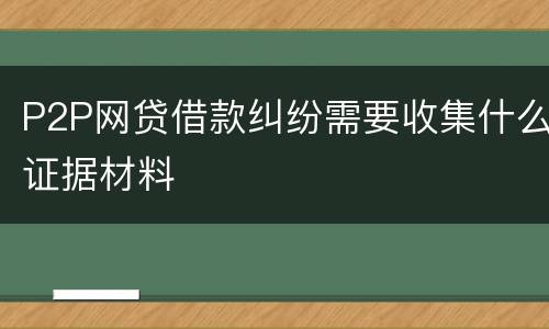 P2P网贷借款纠纷需要收集什么证据材料