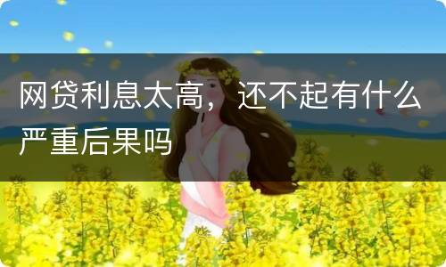 网贷利息太高，还不起有什么严重后果吗