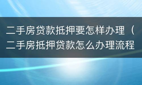 二手房贷款抵押要怎样办理（二手房抵押贷款怎么办理流程）