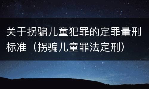 关于拐骗儿童犯罪的定罪量刑标准（拐骗儿童罪法定刑）