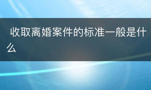  收取离婚案件的标准一般是什么