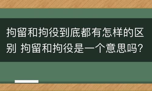 拘留和拘役到底都有怎样的区别 拘留和拘役是一个意思吗?