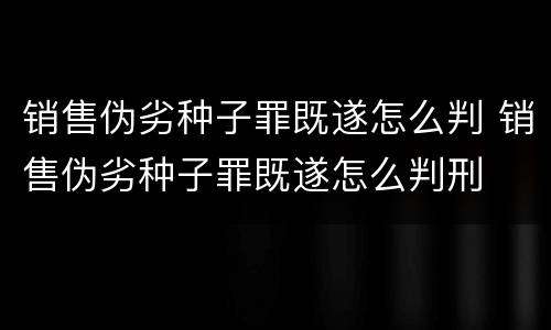 销售伪劣种子罪既遂怎么判 销售伪劣种子罪既遂怎么判刑