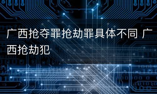 广西抢夺罪抢劫罪具体不同 广西抢劫犯