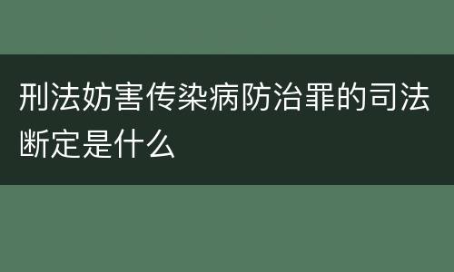刑法妨害传染病防治罪的司法断定是什么
