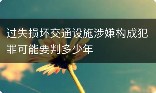 过失损坏交通设施涉嫌构成犯罪可能要判多少年