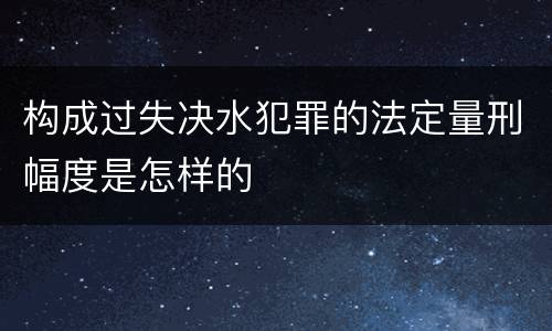 构成过失决水犯罪的法定量刑幅度是怎样的