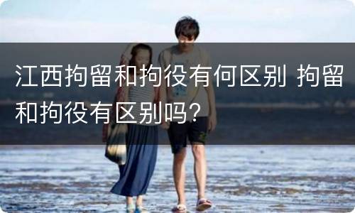 江西拘留和拘役有何区别 拘留和拘役有区别吗?